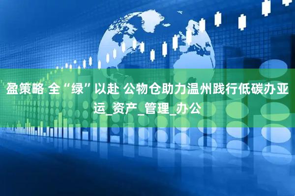 盈策略 全“绿”以赴 公物仓助力温州践行低碳办亚运_资产_管理_办公