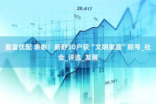 盈富优配 表彰！新野30户获“文明家庭”称号_社会_评选_发展