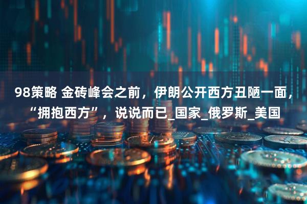 98策略 金砖峰会之前，伊朗公开西方丑陋一面，“拥抱西方”，说说而已_国家_俄罗斯_美国