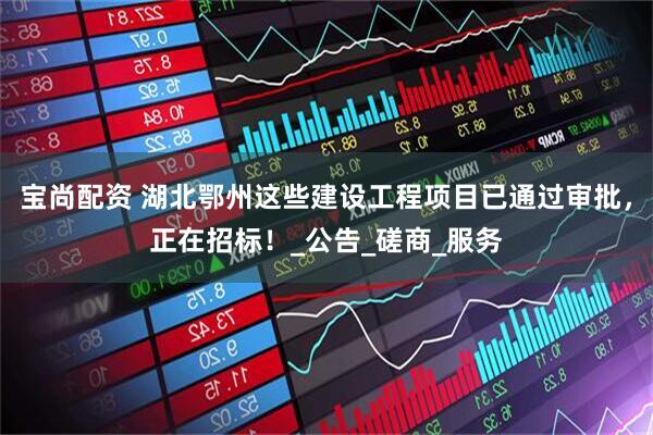 宝尚配资 湖北鄂州这些建设工程项目已通过审批，正在招标！_公告_磋商_服务