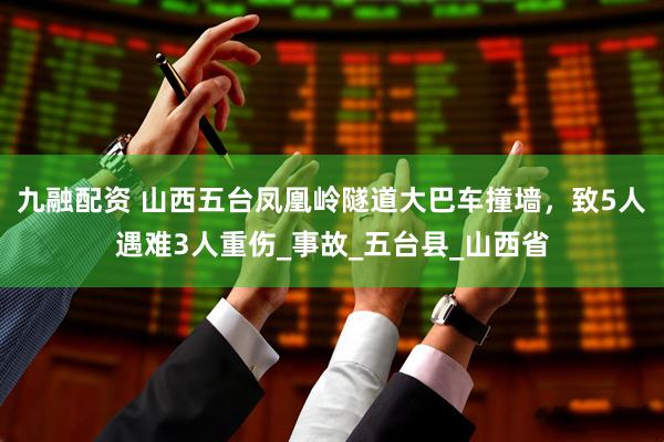 九融配资 山西五台凤凰岭隧道大巴车撞墙，致5人遇难3人重伤_事故_五台县_山西省