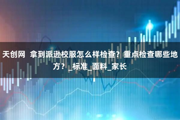 天创网  拿到派逊校服怎么样检查？重点检查哪些地方？_标准_面料_家长