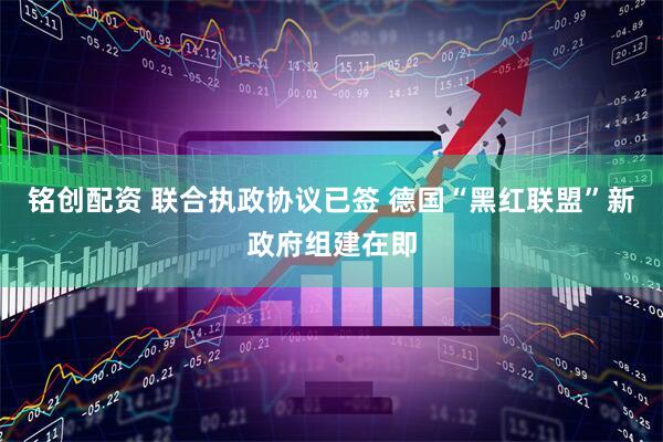 铭创配资 联合执政协议已签 德国“黑红联盟”新政府组建在即