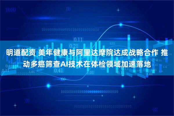 明道配资 美年健康与阿里达摩院达成战略合作 推动多癌筛查AI技术在体检领域加速落地