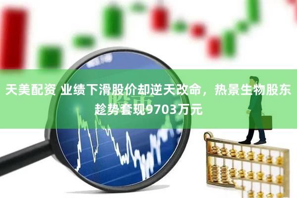 天美配资 业绩下滑股价却逆天改命，热景生物股东趁势套现9703万元