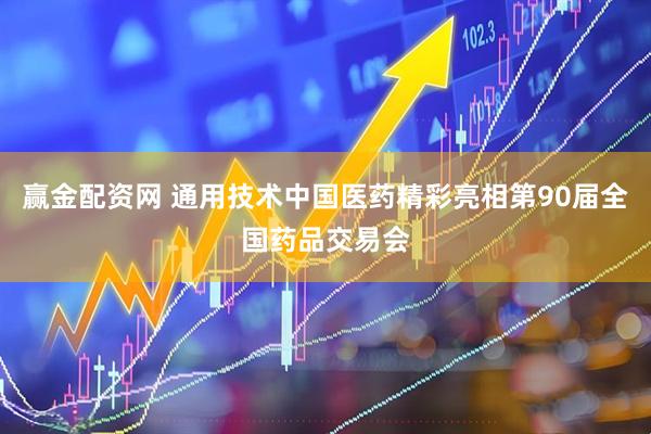 赢金配资网 通用技术中国医药精彩亮相第90届全国药品交易会