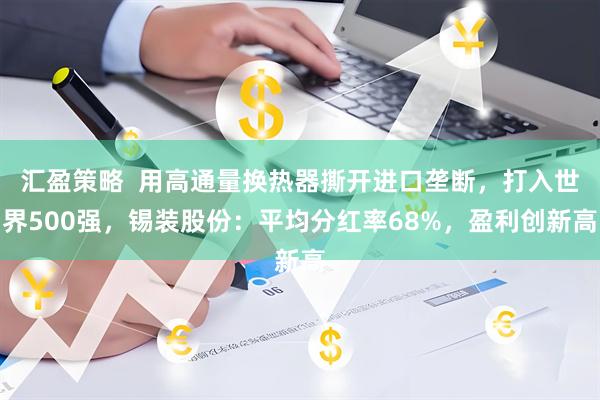 汇盈策略  用高通量换热器撕开进口垄断，打入世界500强，锡装股份：平均分红率68%，盈利创新高
