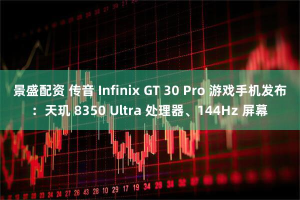 景盛配资 传音 Infinix GT 30 Pro 游戏手机发布：天玑 8350 Ultra 处理器、144Hz 屏幕