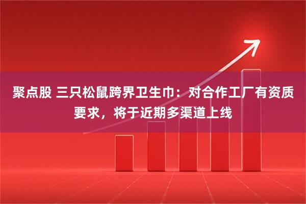 聚点股 三只松鼠跨界卫生巾：对合作工厂有资质要求，将于近期多渠道上线