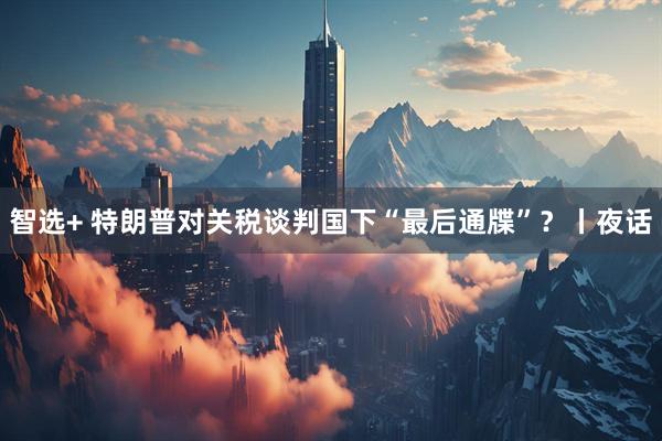 智选+ 特朗普对关税谈判国下“最后通牒”？丨夜话