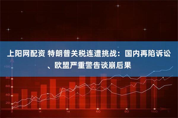 上阳网配资 特朗普关税连遭挑战：国内再陷诉讼、欧盟严重警告谈崩后果