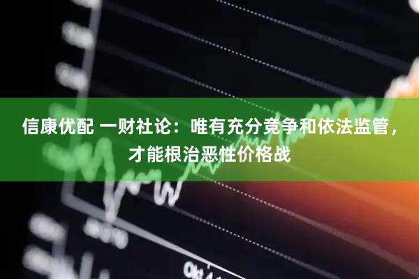 信康优配 一财社论：唯有充分竞争和依法监管，才能根治恶性价格战