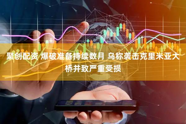 聚创配资 爆破准备持续数月 乌称袭击克里米亚大桥并致严重受损