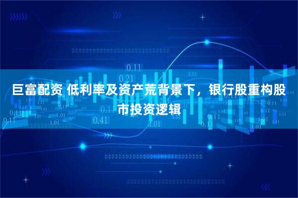 巨富配资 低利率及资产荒背景下，银行股重构股市投资逻辑