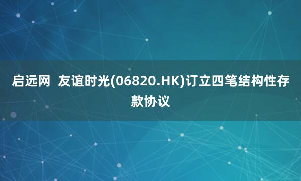 启远网  友谊时光(06820.HK)订立四笔结构性存款协议