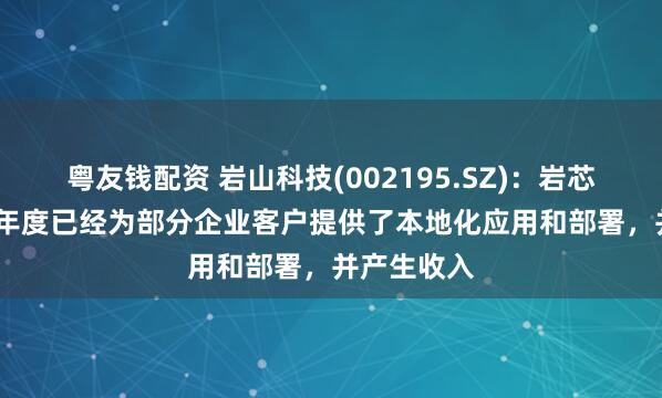 粤友钱配资 岩山科技(002195.SZ)：岩芯数智2024年度已经为部分企业客户提供了本地化应用和部署，并产生收入