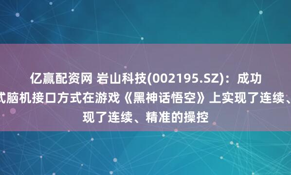 亿赢配资网 岩山科技(002195.SZ)：成功运用非侵入式脑机接口方式在游戏《黑神话悟空》上实现了连续、精准的操控