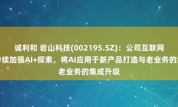 诚利和 岩山科技(002195.SZ)：公司互联网业务将持续加强AI+探索，将AI应用于新产品打造与老业务的集成升级
