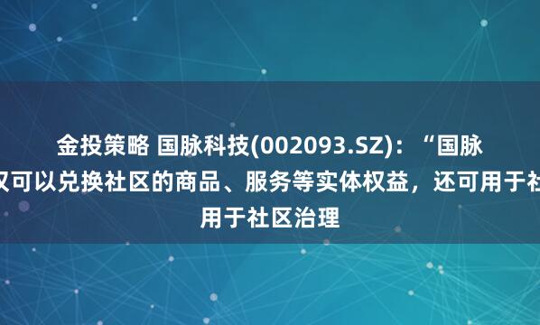 金投策略 国脉科技(002093.SZ)：“国脉币”不仅可以兑换社区的商品、服务等实体权益，还可用于社区治理