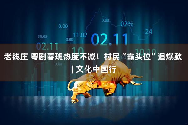 老钱庄 粤剧春班热度不减！村民“霸头位”追爆款 | 文化中国行
