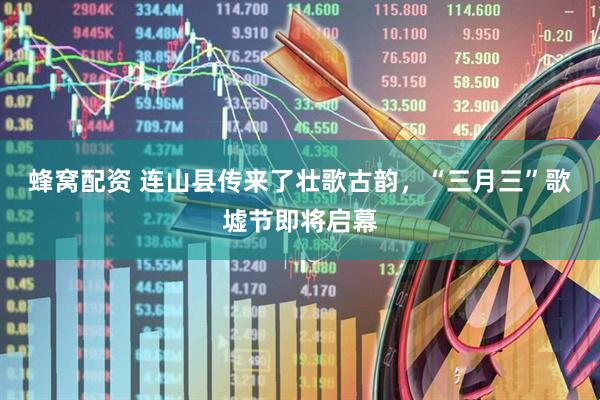 蜂窝配资 连山县传来了壮歌古韵，“三月三”歌墟节即将启幕
