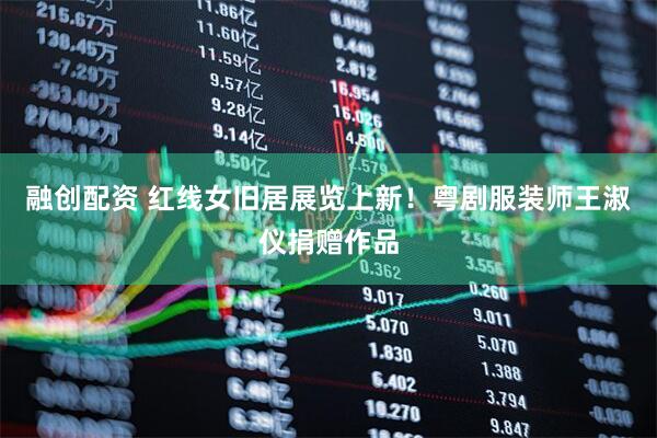 融创配资 红线女旧居展览上新！粤剧服装师王淑仪捐赠作品