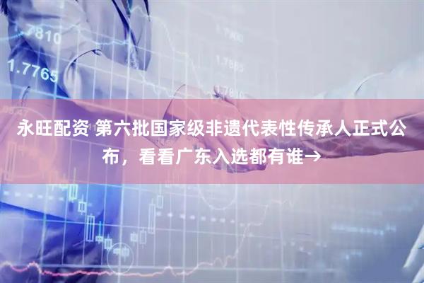 永旺配资 第六批国家级非遗代表性传承人正式公布，看看广东入选都有谁→