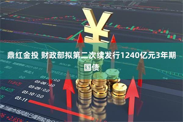 鼎红金投 财政部拟第二次续发行1240亿元3年期国债