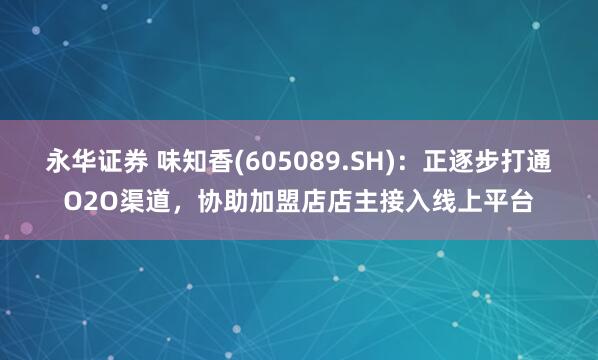 永华证券 味知香(605089.SH)：正逐步打通O2O渠道，协助加盟店店主接入线上平台
