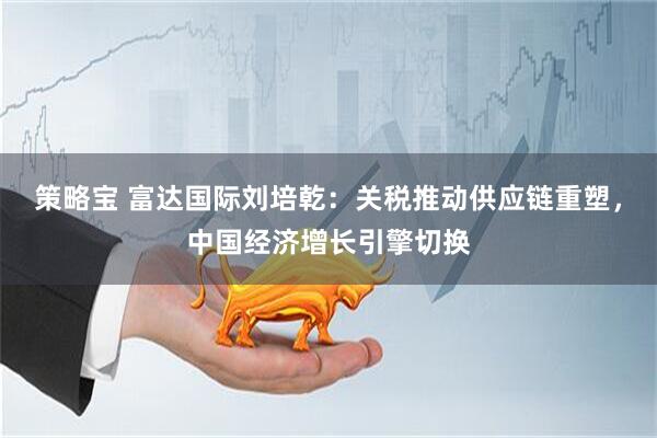 策略宝 富达国际刘培乾：关税推动供应链重塑，中国经济增长引擎切换