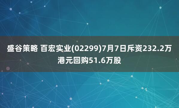 盛谷策略 百宏实业(02299)7月7日斥资232.2万港元回购51.6万股
