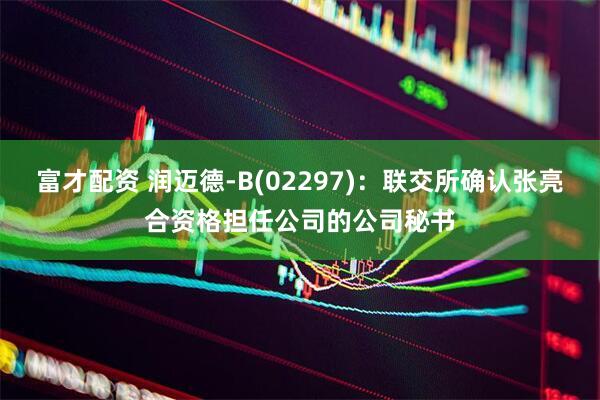 富才配资 润迈德-B(02297)：联交所确认张亮合资格担任公司的公司秘书