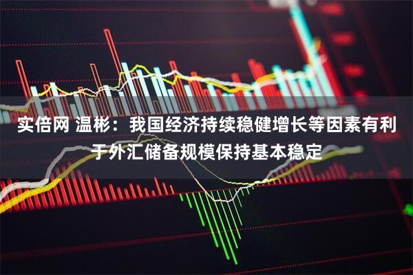 实倍网 温彬：我国经济持续稳健增长等因素有利于外汇储备规模保持基本稳定