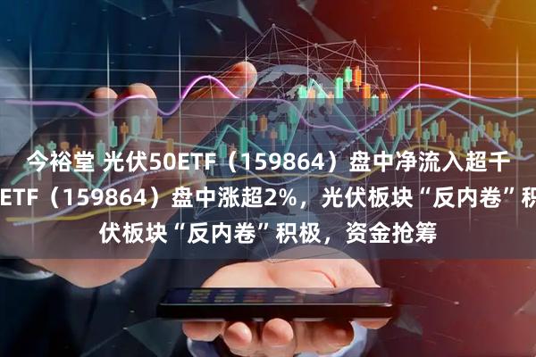 今裕堂 光伏50ETF（159864）盘中净流入超千万份！光伏50ETF（159864）盘中涨超2%，光伏板块“反内卷”积极，资金抢筹