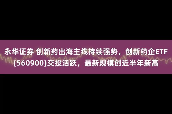 永华证券 创新药出海主线持续强势，创新药企ETF(560900)交投活跃，最新规模创近半年新高