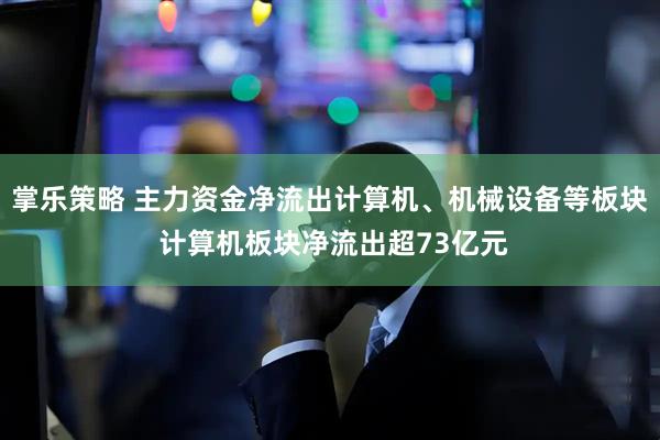 掌乐策略 主力资金净流出计算机、机械设备等板块 计算机板块净流出超73亿元