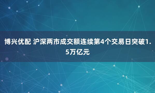 博兴优配 沪深两市成交额连续第4个交易日突破1.5万亿元