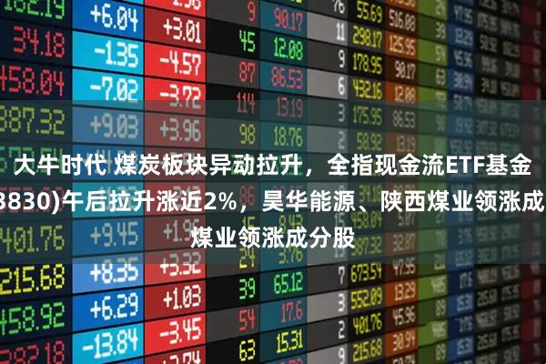 大牛时代 煤炭板块异动拉升，全指现金流ETF基金(563830)午后拉升涨近2%，昊华能源、陕西煤业领涨成分股