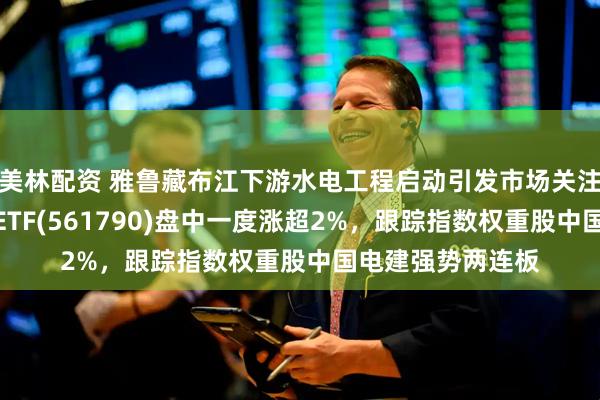 美林配资 雅鲁藏布江下游水电工程启动引发市场关注，央企现代能源ETF(561790)盘中一度涨超2%，跟踪指数权重股中国电建强势两连板