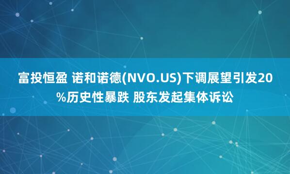 富投恒盈 诺和诺德(NVO.US)下调展望引发20%历史性暴跌 股东发起集体诉讼
