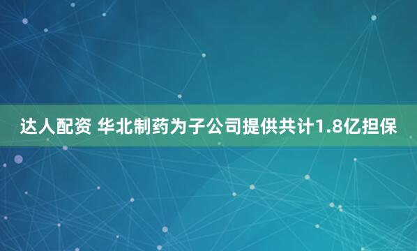 达人配资 华北制药为子公司提供共计1.8亿担保
