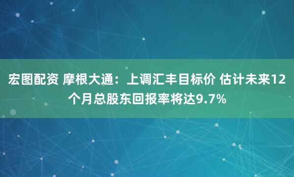 宏图配资 摩根大通：上调汇丰目标价 估计未来12个月总股东回报率将达9.7%