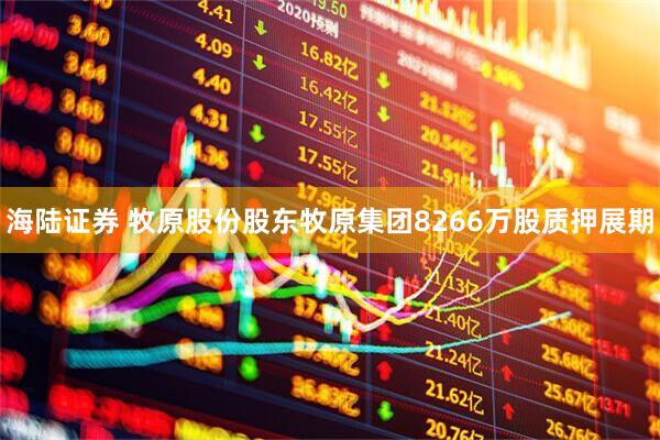 海陆证券 牧原股份股东牧原集团8266万股质押展期