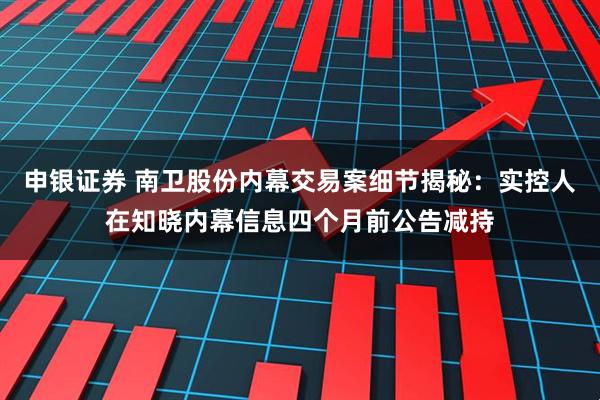 申银证券 南卫股份内幕交易案细节揭秘：实控人在知晓内幕信息四个月前公告减持