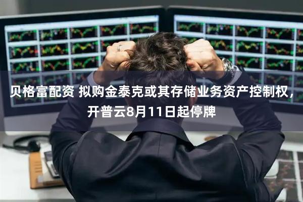 贝格富配资 拟购金泰克或其存储业务资产控制权，开普云8月11日起停牌
