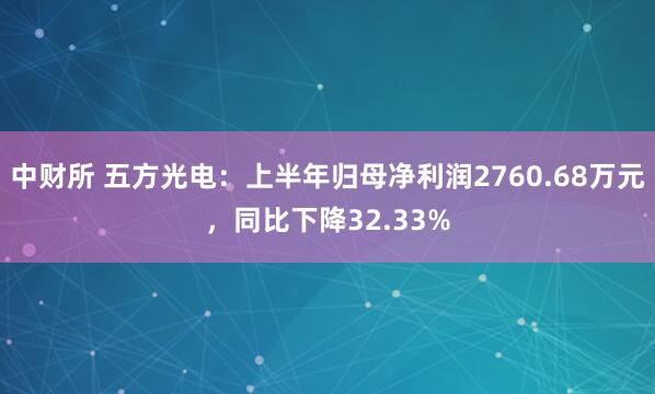 中财所 五方光电：上半年归母净利润2760.68万元，同比下降32.33%