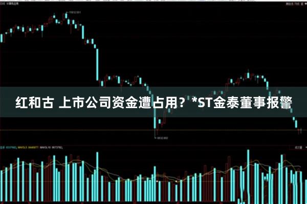 红和古 上市公司资金遭占用？*ST金泰董事报警