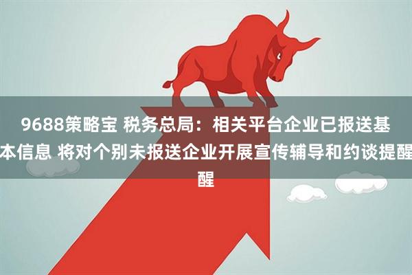 9688策略宝 税务总局：相关平台企业已报送基本信息 将对个别未报送企业开展宣传辅导和约谈提醒