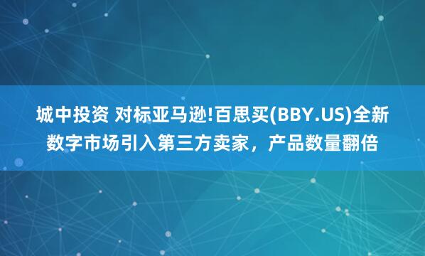 城中投资 对标亚马逊!百思买(BBY.US)全新数字市场引入第三方卖家，产品数量翻倍