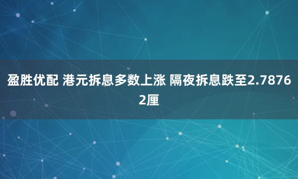 盈胜优配 港元拆息多数上涨 隔夜拆息跌至2.78762厘